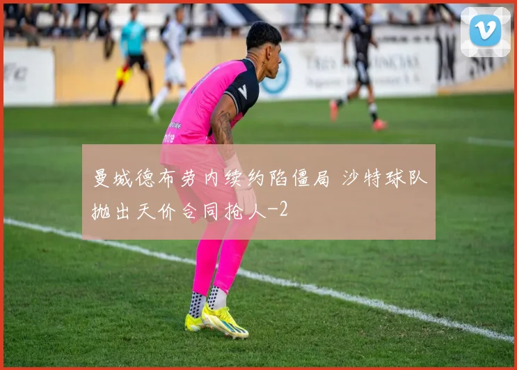 曼城德布劳内续约陷僵局 沙特球队抛出天价合同抢人