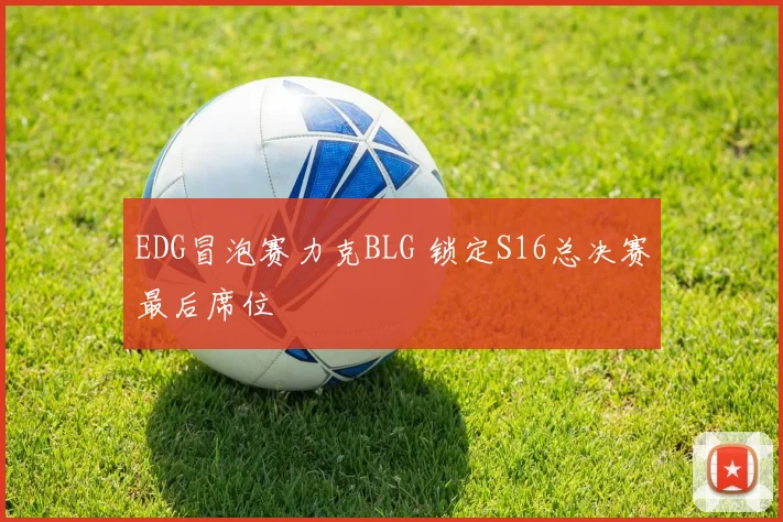 EDG冒泡赛力克BLG 锁定S16总决赛最后席位