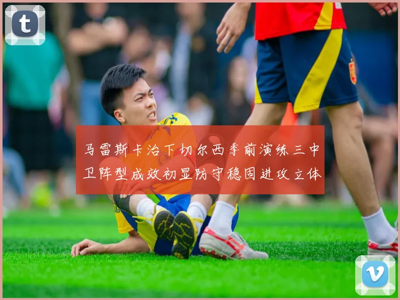 马雷斯卡治下切尔西季前演练三中卫阵型成效初显防守稳固进攻立体