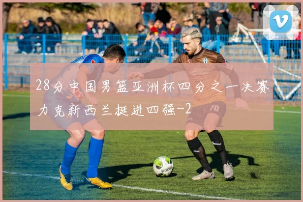 28分中国男篮亚洲杯四分之一决赛力克新西兰挺进四强