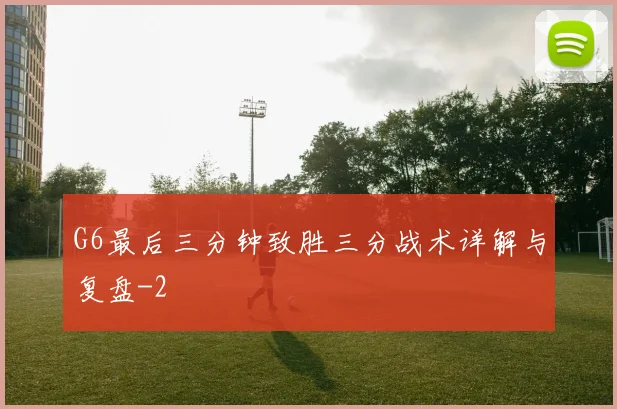 G6最后三分钟致胜三分战术详解与复盘