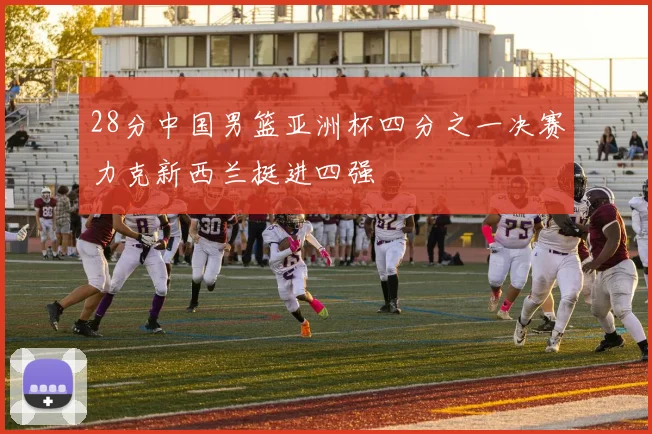28分中国男篮亚洲杯四分之一决赛力克新西兰挺进四强