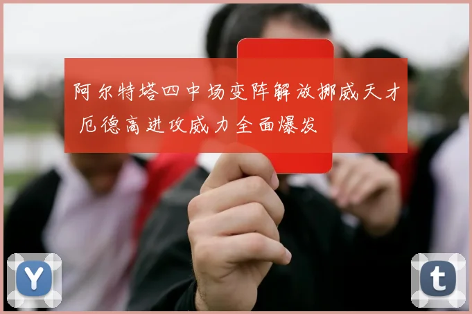 阿尔特塔四中场变阵解放挪威天才 厄德高进攻威力全面爆发