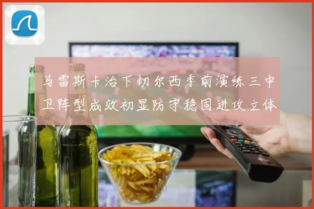 马雷斯卡治下切尔西季前演练三中卫阵型成效初显防守稳固进攻立体