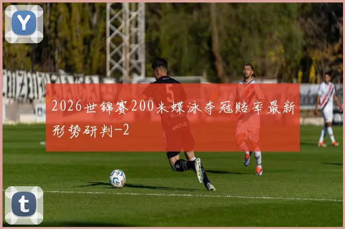 2026世锦赛200米蝶泳夺冠赔率最新形势研判