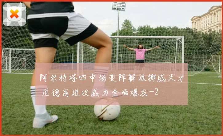阿尔特塔四中场变阵解放挪威天才 厄德高进攻威力全面爆发