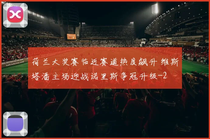 荷兰大奖赛临近赛道热度飙升 维斯塔潘主场迎战诺里斯争冠升级