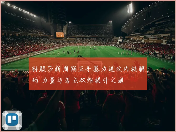 孙颖莎新周期正手暴力进攻内核解码 力量与落点双维提升之道