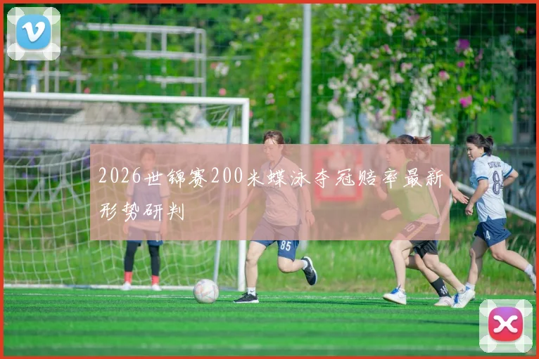 2026世锦赛200米蝶泳夺冠赔率最新形势研判