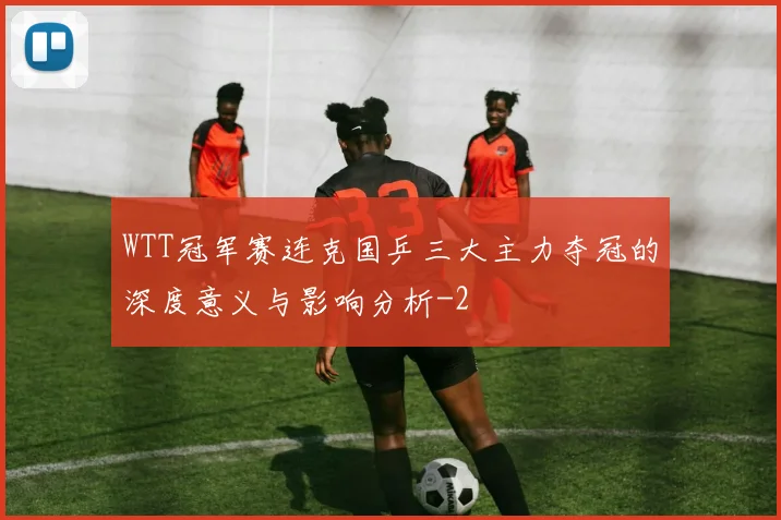 WTT冠军赛连克国乒三大主力夺冠的深度意义与影响分析