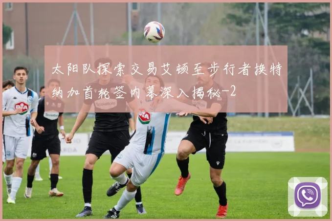 太阳队探索交易艾顿至步行者换特纳加首轮签内幕深入揭秘